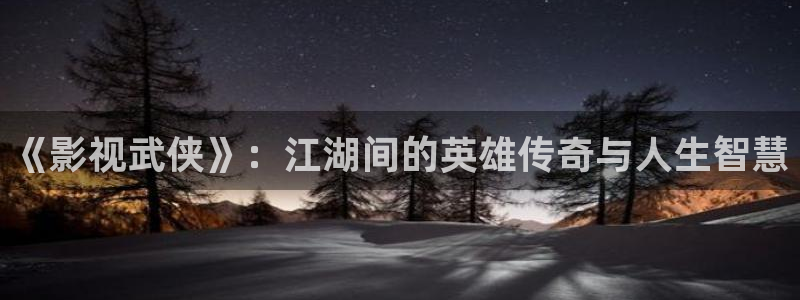 草莓视频.app免费：《影视武侠》：江湖间的英雄传奇与人生智慧