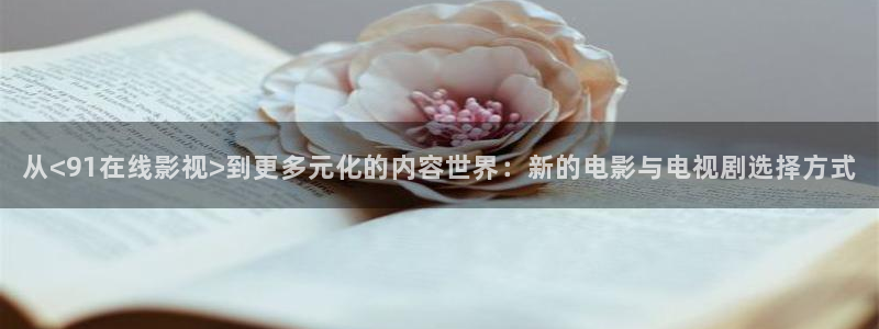 樱桃网站草莓视频：从<91在线影视>到更多元化的内容世界：新的电影与电视剧选择方式