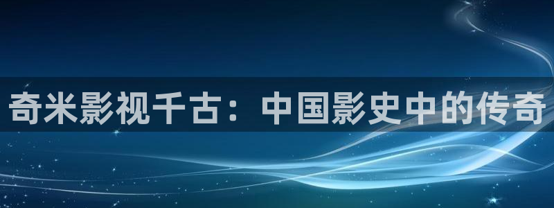 草莓视频版：奇米影视千古：中国影史中的传奇